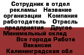 Сотрудник в отдел рекламы › Название организации ­ Компания-работодатель › Отрасль предприятия ­ Другое › Минимальный оклад ­ 27 000 - Все города Работа » Вакансии   . Калининградская обл.,Калининград г.